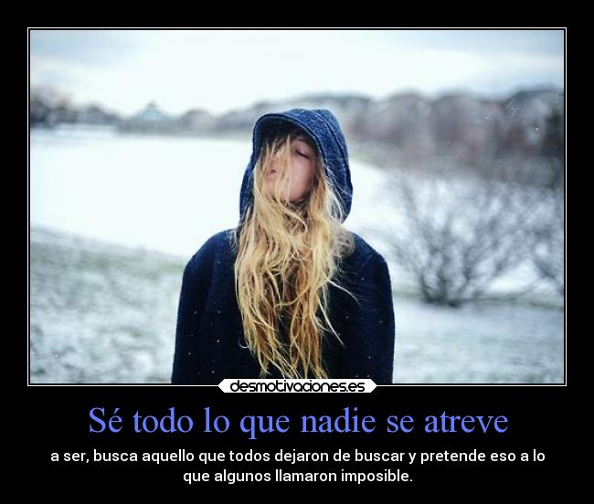 Sé todo lo que nadie se atreve - a ser, busca aquello que todos dejaron de buscar y pretende eso a lo
que algunos llamaron imposible.