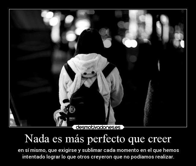 Nada es más perfecto que creer - en sí mismo, que exigirse y sublimar cada momento en el que hemos
intentado lograr lo que otros creyeron que no podíamos realizar.