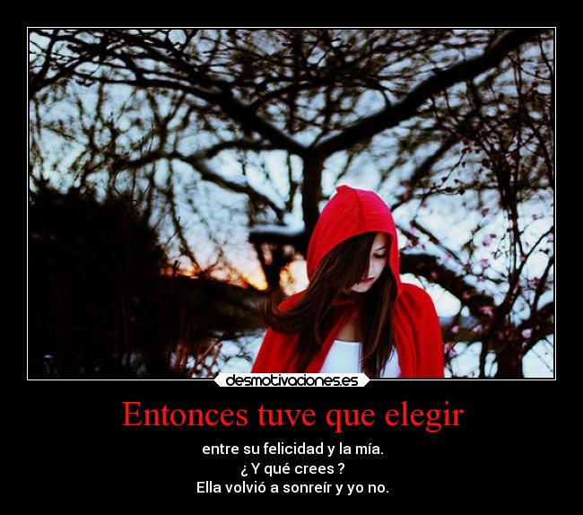 Entonces tuve que elegir - entre su felicidad y la mía.
¿ Y qué crees ?
Ella volvió a sonreír y yo no.