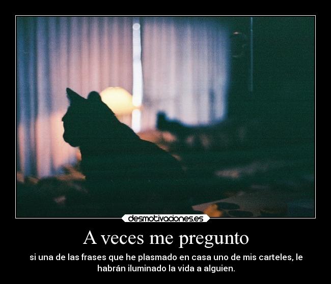 A veces me pregunto - si una de las frases que he plasmado en casa uno de mis carteles, le
habrán iluminado la vida a alguien.