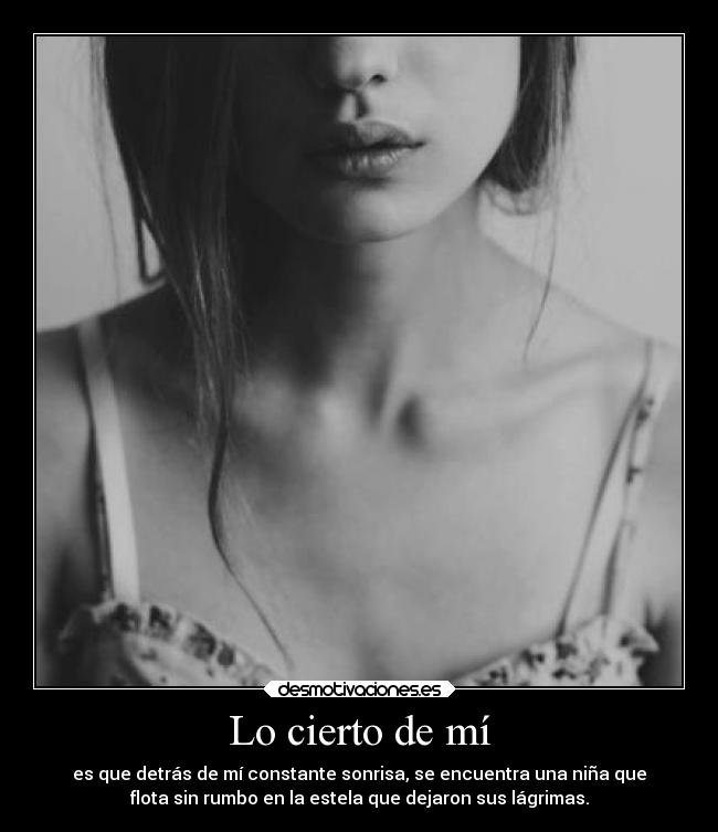 Lo cierto de mí - es que detrás de mí constante sonrisa, se encuentra una niña que
flota sin rumbo en la estela que dejaron sus lágrimas.