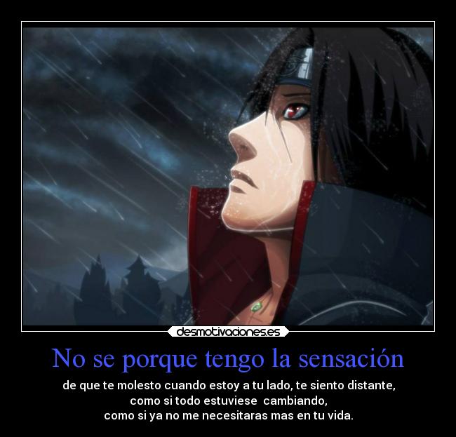 No se porque tengo la sensación - de que te molesto cuando estoy a tu lado, te siento distante,
como si todo estuviese cambiando,
como si ya no me necesitaras mas en tu vida.