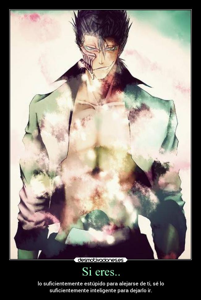 Si eres.. - lo suficientemente estúpido para alejarse de ti, sé lo
suficientemente inteligente para dejarlo ir.