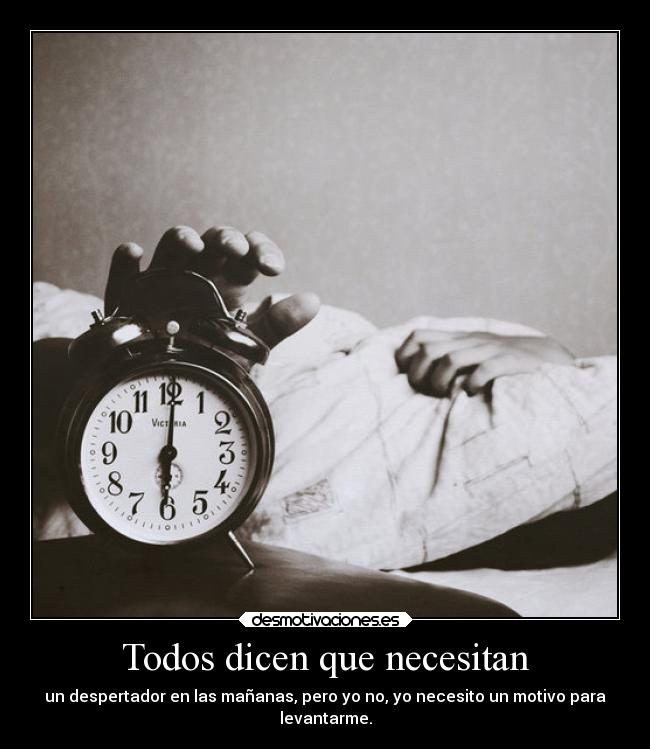 Todos dicen que necesitan - un despertador en las mañanas, pero yo no, yo necesito un motivo para
levantarme.