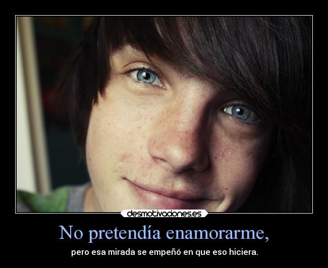 No pretendía enamorarme, - pero esa mirada se empeñó en que eso hiciera.