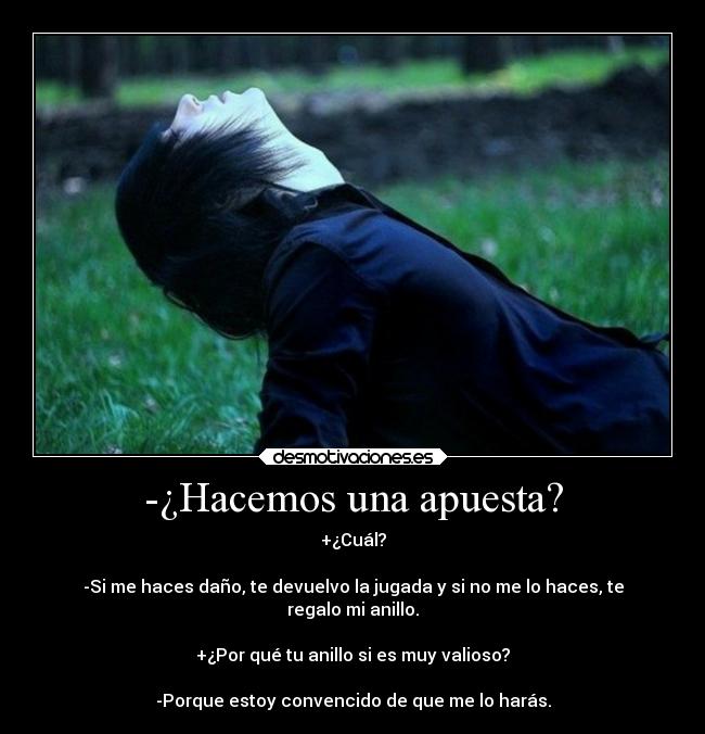 -¿Hacemos una apuesta? - +¿Cuál?

-Si me haces daño, te devuelvo la jugada y si no me lo haces, te
regalo mi anillo.

+¿Por qué tu anillo si es muy valioso?

-Porque estoy convencido de que me lo harás.