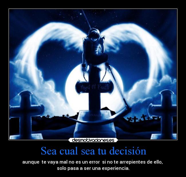 Sea cual sea tu decisión - aunque te vaya mal no es un error si no te arrepientes de ello,
solo pasa a ser una experiencia.
