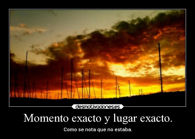 Momento exacto y lugar exacto. -