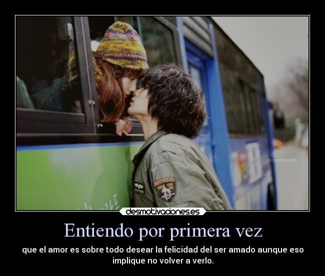 Entiendo por primera vez - que el amor es sobre todo desear la felicidad del ser amado aunque eso
implique no volver a verlo.