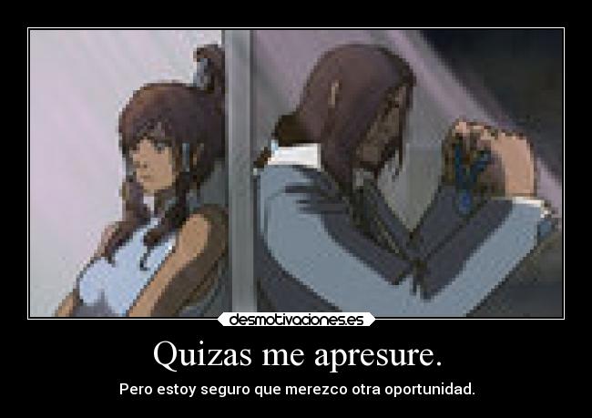 Quizas me apresure. - Pero estoy seguro que merezco otra oportunidad.