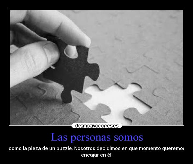 Las personas somos - como la pieza de un puzzle. Nosotros decidimos en que momento queremos
encajar en él.