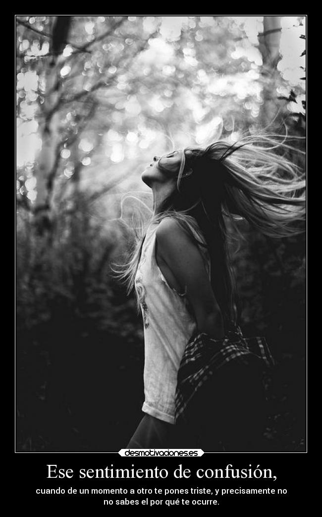 Ese sentimiento de confusión, - cuando de un momento a otro te pones triste, y precisamente no
no sabes el por qué te ocurre.