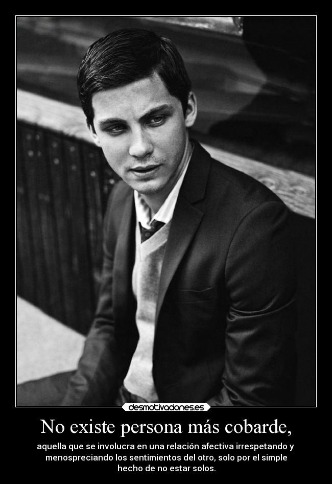 No existe persona más cobarde, - aquella que se involucra en una relación afectiva irrespetando y 
menospreciando los sentimientos del otro, solo por el simple
hecho de no estar solos.
