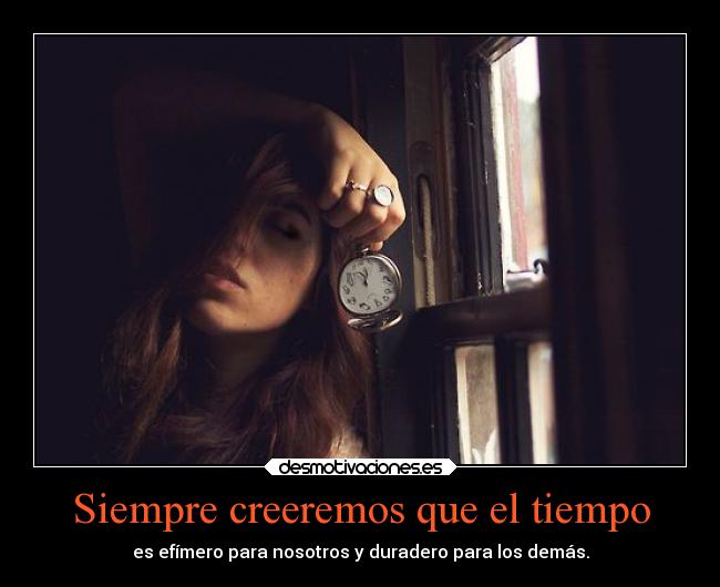 Siempre creeremos que el tiempo - es efímero para nosotros y duradero para los demás.