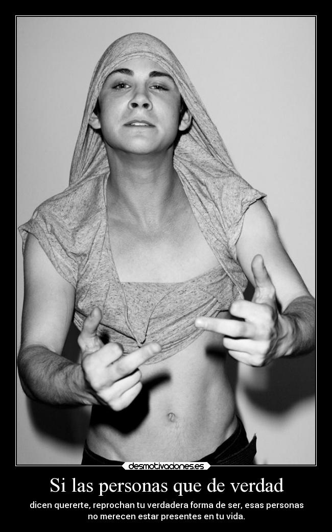 Si las personas que de verdad - dicen quererte, reprochan tu verdadera forma de ser, esas personas
no merecen estar presentes en tu vida.