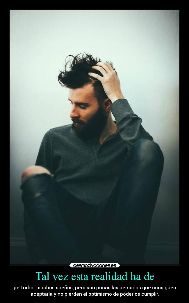 Tal vez esta realidad ha de - perturbar muchos sueños, pero son pocas las personas que consiguen
aceptarla y no pierden el optimismo de poderlos cumplir.