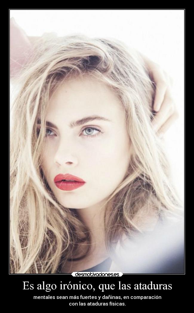 Es algo irónico, que las ataduras - mentales sean más fuertes y dañinas, en comparación
con las ataduras físicas.