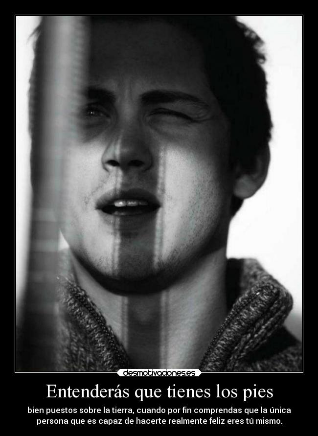 Entenderás que tienes los pies - bien puestos sobre la tierra, cuando por fin comprendas que la única
persona que es capaz de hacerte realmente feliz eres tú mismo.