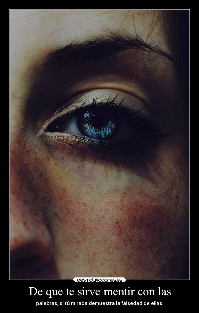 De que te sirve mentir con las - palabras, si tú mirada demuestra la falsedad de ellas.