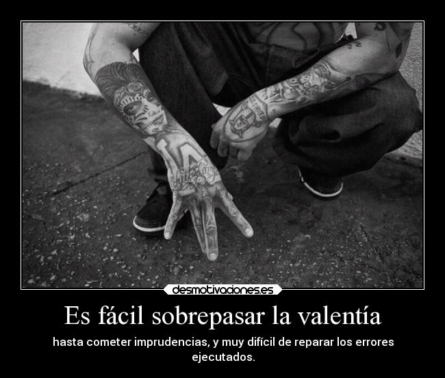 Es fácil sobrepasar la valentía - hasta cometer imprudencias, y muy difícil de reparar los errores
ejecutados.