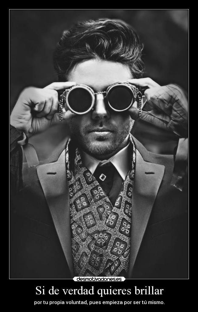 Si de verdad quieres brillar - por tu propia voluntad, pues empieza por ser tú mismo.