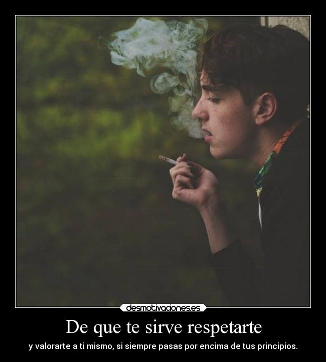 De que te sirve respetarte - y valorarte a ti mismo, si siempre pasas por encima de tus principios.