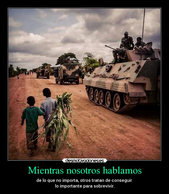 Mientras nosotros hablamos - de lo que no importa, otros tratan de conseguir
lo importante para sobrevivir.