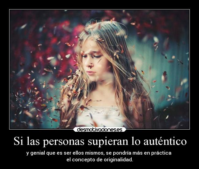 Si las personas supieran lo auténtico - y genial que es ser ellos mismos, se pondría más en práctica 
el concepto de originalidad.