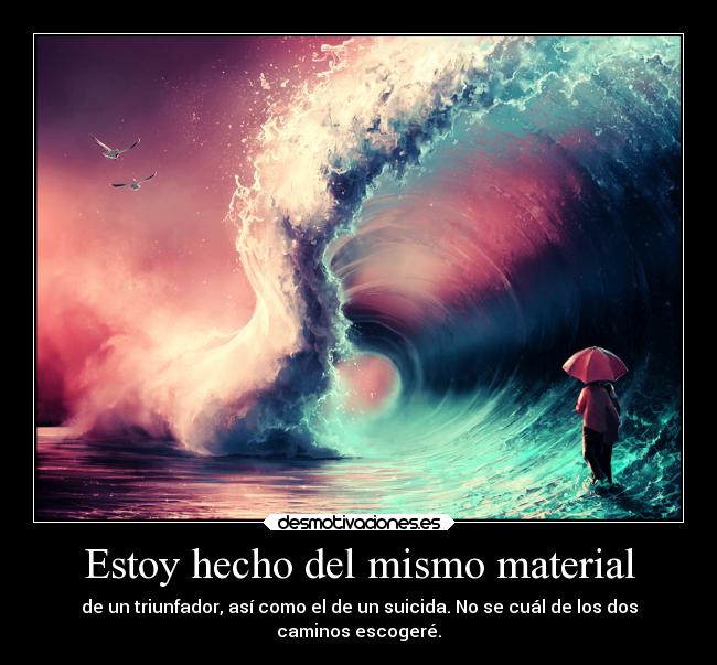 Estoy hecho del mismo material - de un triunfador, así como el de un suicida. No se cuál de los dos
caminos escogeré.