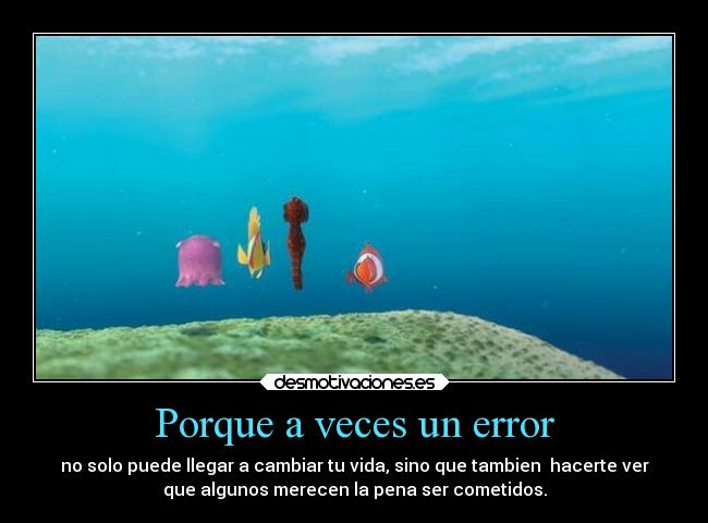 Porque a veces un error - no solo puede llegar a cambiar tu vida, sino que tambien  hacerte ver
que algunos merecen la pena ser cometidos.