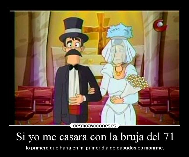 Si yo me casara con la bruja del 71 - lo primero que haria en mi primer dia de casados es morirme.