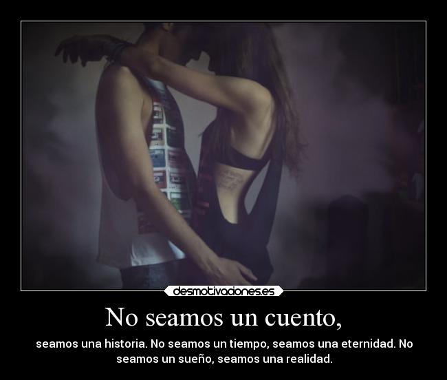 No seamos un cuento, - seamos una historia. No seamos un tiempo, seamos una eternidad. No
seamos un sueño, seamos una realidad.