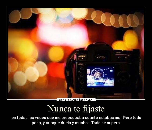 Nunca te fijaste - en todas las veces que me preocupaba cuanto estabas mal. Pero todo
pasa, y aunque duela y mucho... Todo se supera.