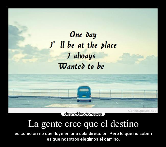 La gente cree que el destino - es como un río que fluye en una sola dirección. Pero lo que no saben
es que nosotros elegimos el camino.