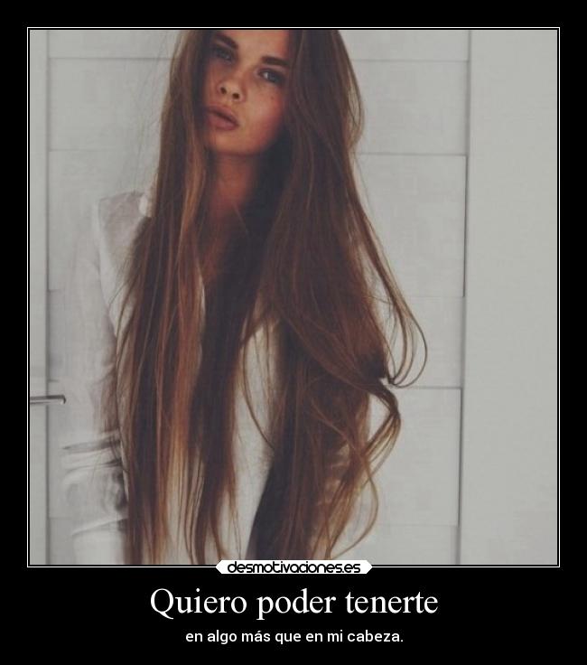 Quiero poder tenerte - en algo más que en mi cabeza.