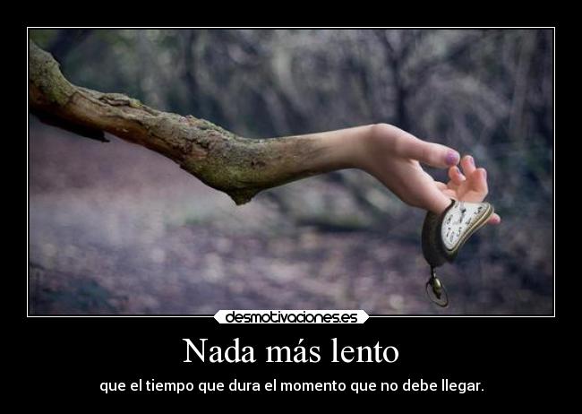 Nada más lento - que el tiempo que dura el momento que no debe llegar.