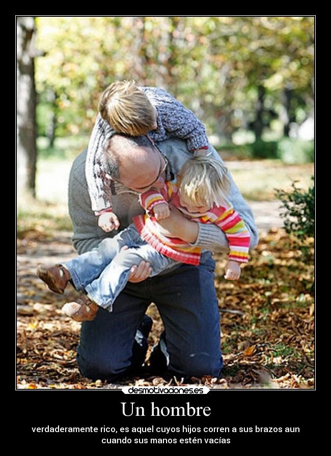 Un hombre - verdaderamente rico, es aquel cuyos hijos corren a sus brazos aun
cuando sus manos estén vacías