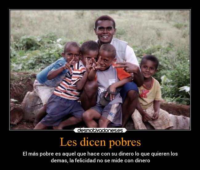 Les dicen pobres - El más pobre es aquel que hace con su dinero lo que quieren los
demas, la felicidad no se mide con dinero
