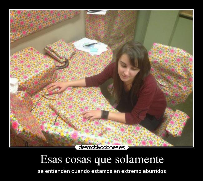 Esas cosas que solamente - se entienden cuando estamos en extremo aburridos