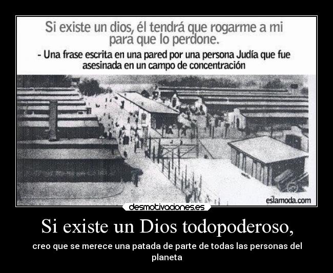 Si existe un Dios todopoderoso, - creo que se merece una patada de parte de todas las personas del
planeta