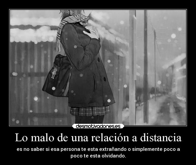 Lo malo de una relación a distancia - es no saber si esa persona te esta extrañando o simplemente poco a
poco te esta olvidando.