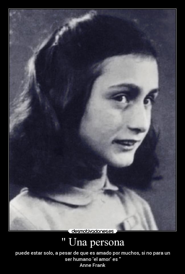  Una persona - puede estar solo, a pesar de que es amado por muchos, si no para un
ser humano el amor es 
Anne Frank