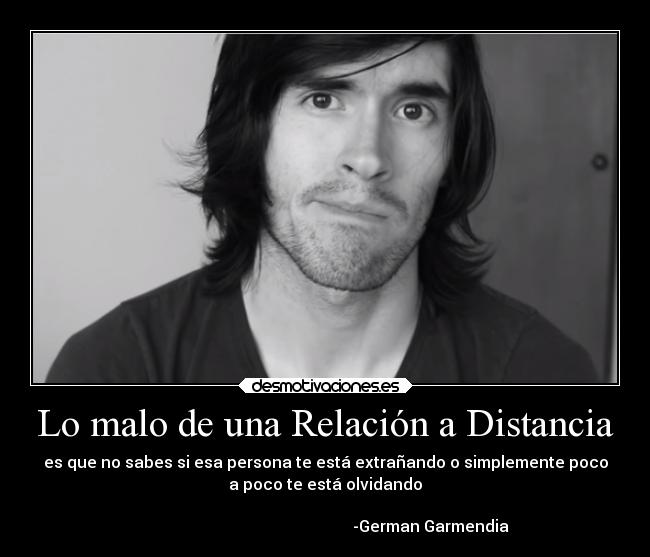 Lo malo de una Relación a Distancia - es que no sabes si esa persona te está extrañando o simplemente poco
a poco te está olvidando
-German Garmendia