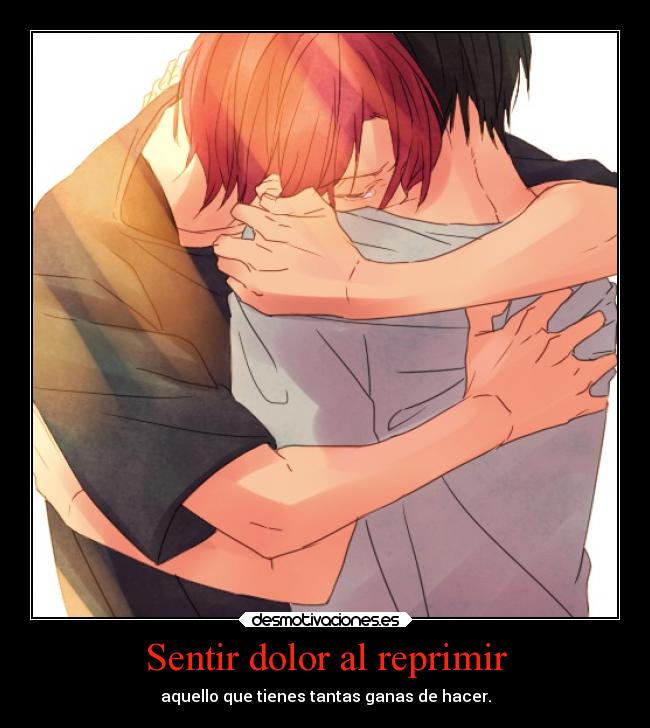 Sentir dolor al reprimir - aquello que tienes tantas ganas de hacer.