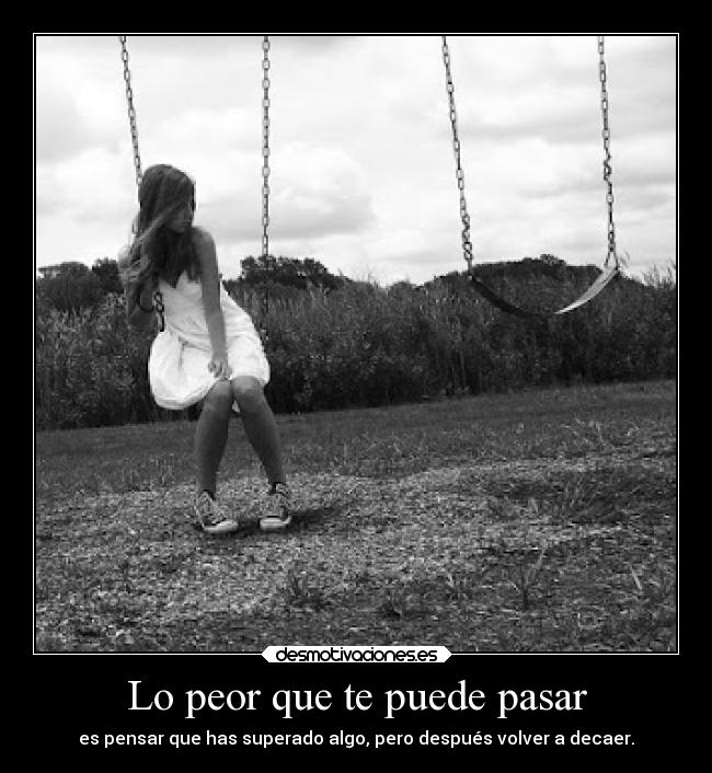 Lo peor que te puede pasar - es pensar que has superado algo, pero después volver a decaer.