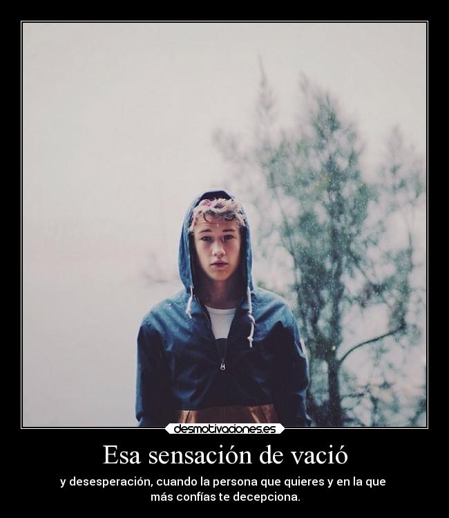Esa sensación de vació - y desesperación, cuando la persona que quieres y en la que 
más confías te decepciona.
