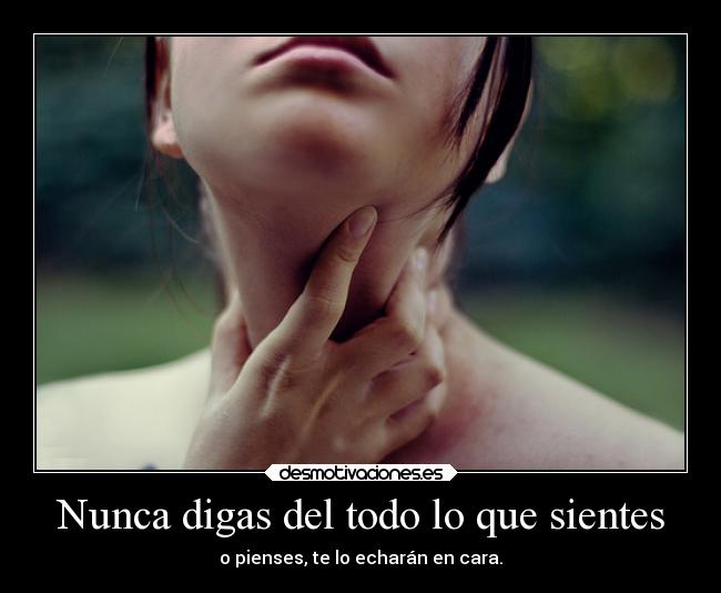 Nunca digas del todo lo que sientes - o pienses, te lo echarán en cara.