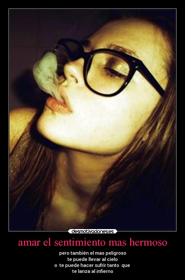 amar el sentimiento mas hermoso - pero también el mas peligroso
te puede llevar al cielo
o te puede hacer sufrir tanto que
te lanza al infierno
