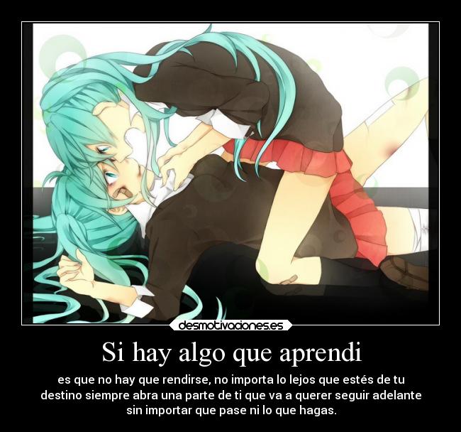 Si hay algo que aprendi - es que no hay que rendirse, no importa lo lejos que estés de tu
destino siempre abra una parte de ti que va a querer seguir adelante
sin importar que pase ni lo que hagas.