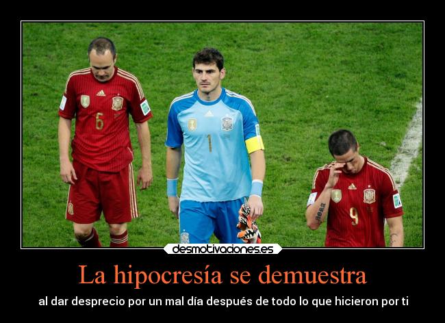 La hipocresía se demuestra - al dar desprecio por un mal día después de todo lo que hicieron por ti